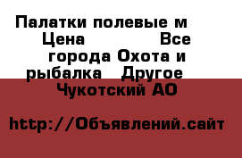 Палатки полевые м-30 › Цена ­ 79 000 - Все города Охота и рыбалка » Другое   . Чукотский АО